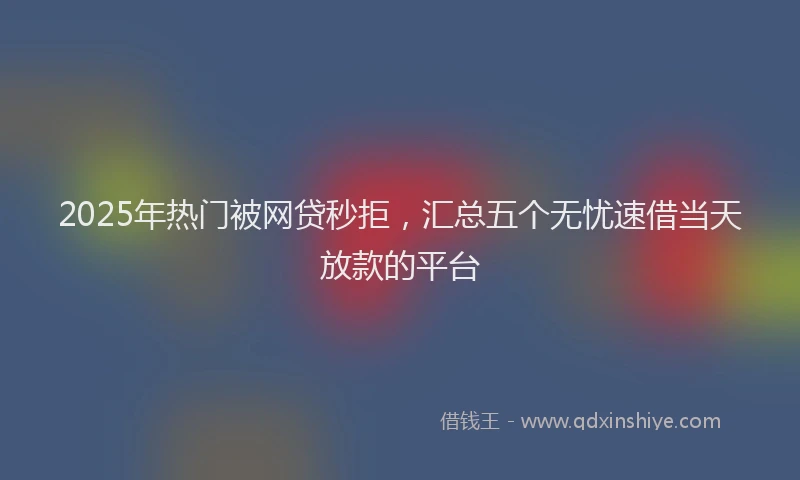 2025年热门被网贷秒拒，汇总五个无忧速借当天放款的平台