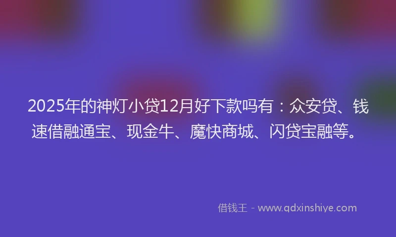 2025年的神灯小贷12月好下款吗有：众安贷、钱速借融通宝、现金牛、魔快商城、闪贷宝融等。
