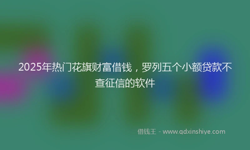 2025年热门花旗财富借钱，罗列五个小额贷款不查征信的软件
