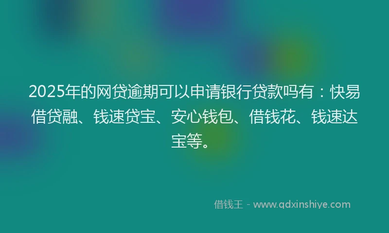 2025年的网贷逾期可以申请银行贷款吗有：快易借贷融、钱速贷宝、安心钱包、借钱花、钱速达宝等。