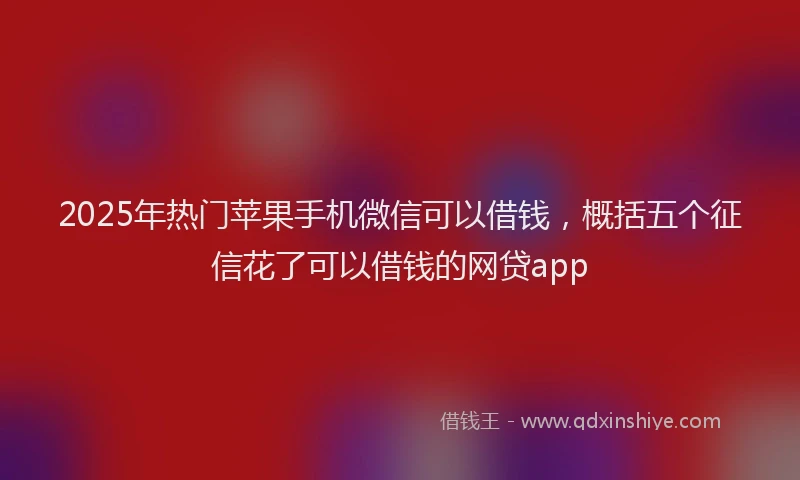 2025年热门苹果手机微信可以借钱，概括五个征信花了可以借钱的网贷app
