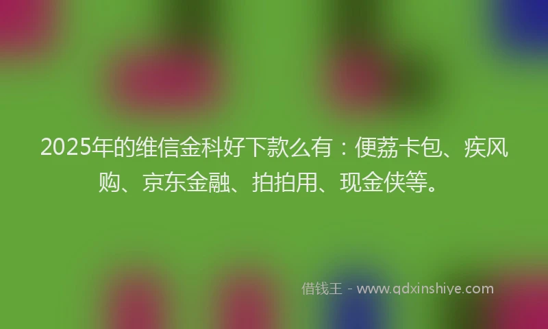 2025年的维信金科好下款么有：便荔卡包、疾风购、京东金融、拍拍用、现金侠等。