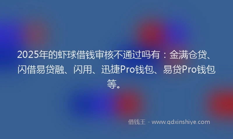 2025年的虾球借钱审核不通过吗有：金满仓贷、闪借易贷融、闪用、迅捷Pro钱包、易贷Pro钱包等。
