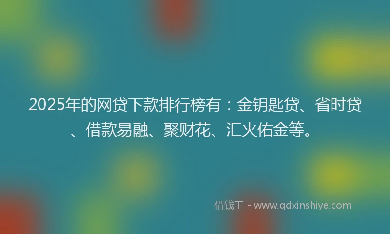 2025年的网贷下款排行榜有：金钥匙贷、省时贷、借款易融、聚财花、汇火佑金等。