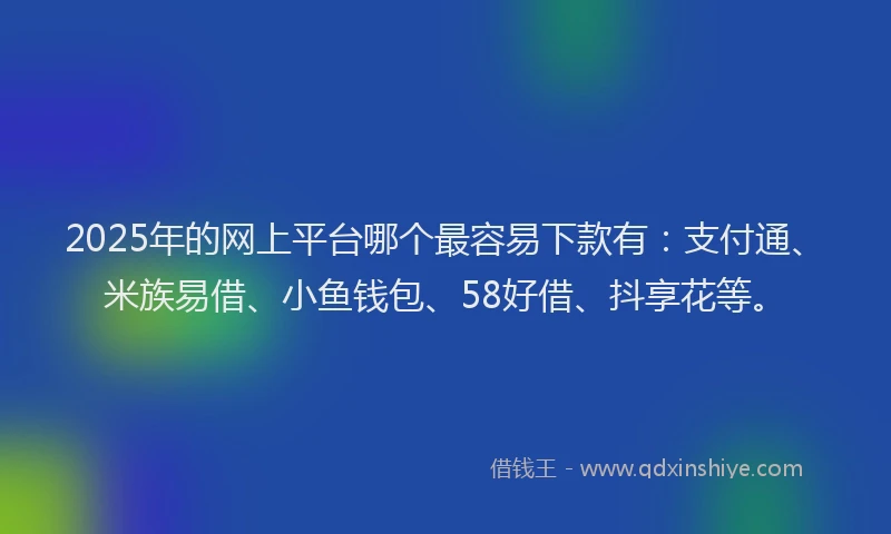 2025年的网上平台哪个最容易下款有：支付通、米族易借、小鱼钱包、58好借、抖享花等。