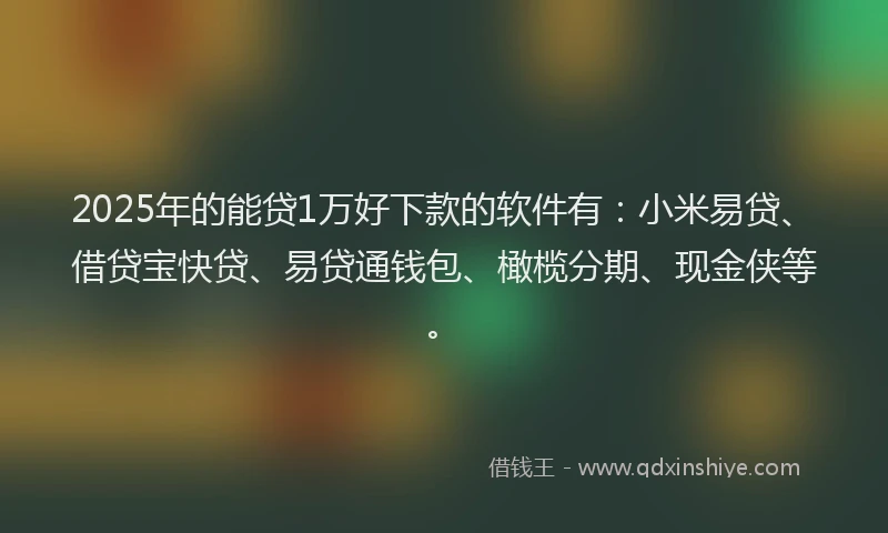 2025年的能贷1万好下款的软件有：小米易贷、借贷宝快贷、易贷通钱包、橄榄分期、现金侠等。