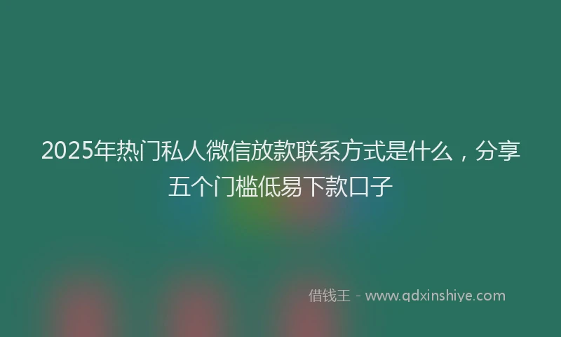 2025年热门私人微信放款联系方式是什么，分享五个门槛低易下款口子