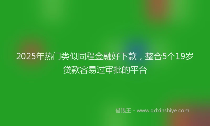2025年热门类似同程金融好下款，整合5个19岁贷款容易过审批的平台