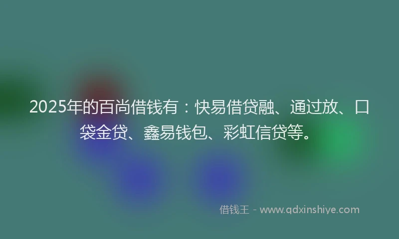 2025年的百尚借钱有：快易借贷融、通过放、口袋金贷、鑫易钱包、彩虹信贷等。