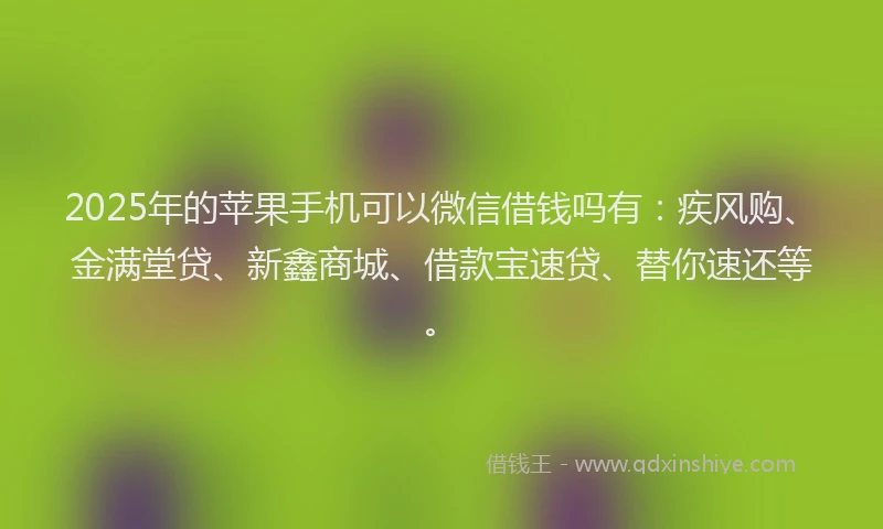 2025年的苹果手机可以微信借钱吗有：疾风购、金满堂贷、新鑫商城、借款宝速贷、替你速还等。