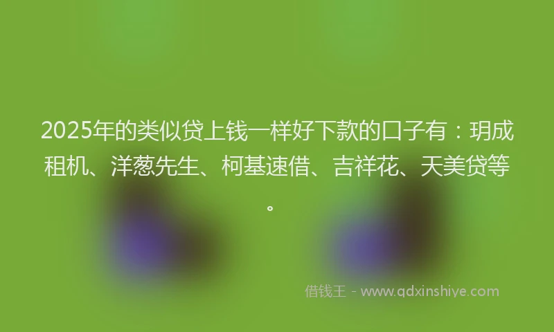 2025年的类似贷上钱一样好下款的口子有：玥成租机、洋葱先生、柯基速借、吉祥花、天美贷等。