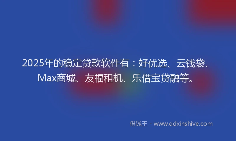 2025年的稳定贷款软件有：好优选、云钱袋、Max商城、友福租机、乐借宝贷融等。