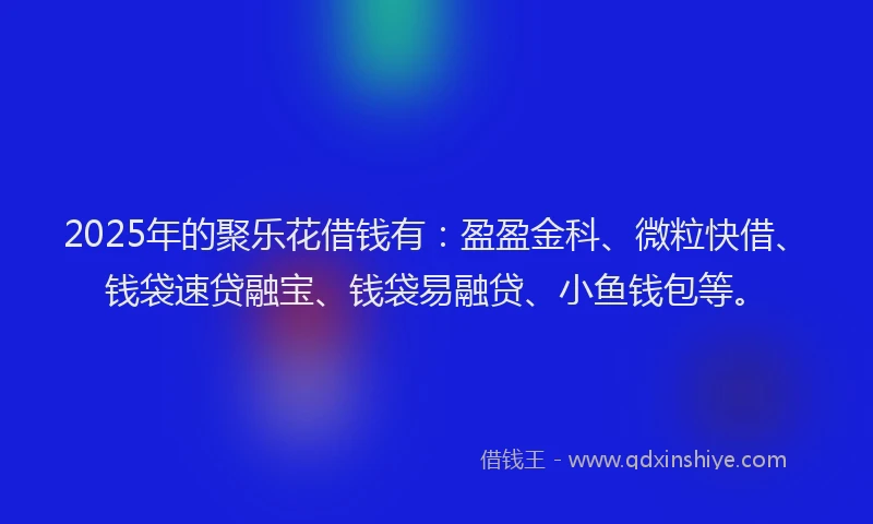 2025年的聚乐花借钱有：盈盈金科、微粒快借、钱袋速贷融宝、钱袋易融贷、小鱼钱包等。