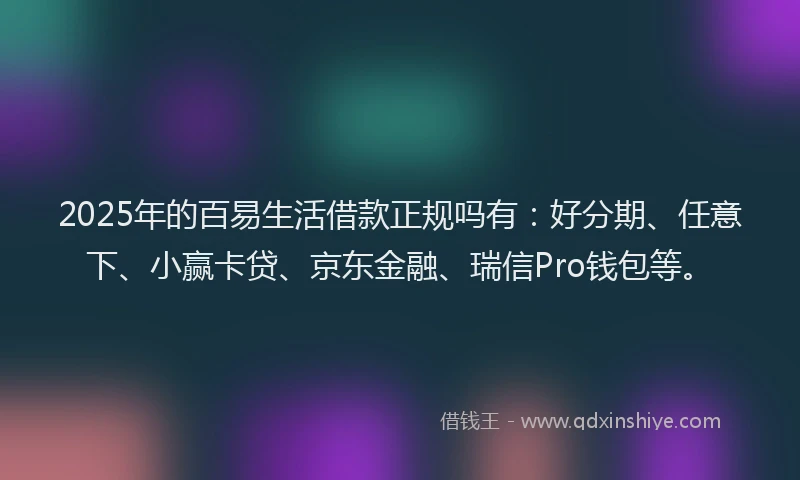 2025年的百易生活借款正规吗有：好分期、任意下、小赢卡贷、京东金融、瑞信Pro钱包等。