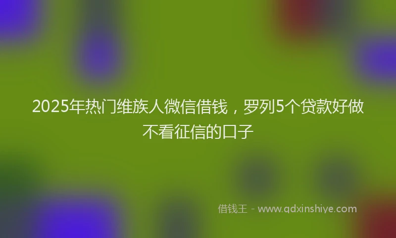 2025年热门维族人微信借钱，罗列5个贷款好做不看征信的口子