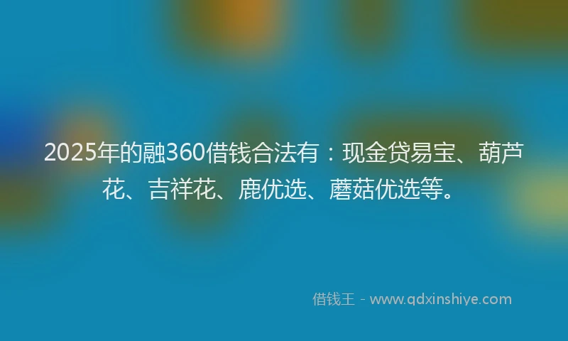 2025年的融360借钱合法有：现金贷易宝、葫芦花、吉祥花、鹿优选、蘑菇优选等。