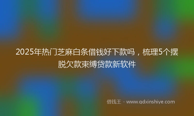 2025年热门芝麻白条借钱好下款吗，梳理5个摆脱欠款束缚贷款新软件
