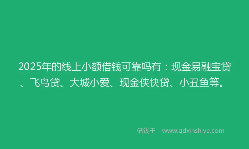 2025年的线上小额借钱可靠吗有：现金易融宝贷、飞鸟贷、大城小爱、现金侠快贷、小丑鱼等。