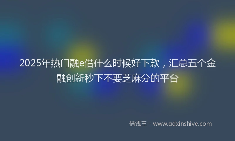 2025年热门融e借什么时候好下款，汇总五个金融创新秒下不要芝麻分的平台