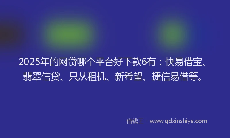2025年的网贷哪个平台好下款6有：快易借宝、翡翠信贷、只从租机、新希望、捷信易借等。