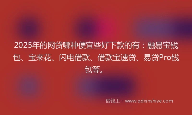 2025年的网贷哪种便宜些好下款的有：融易宝钱包、宝来花、闪电借款、借款宝速贷、易贷Pro钱包等。
