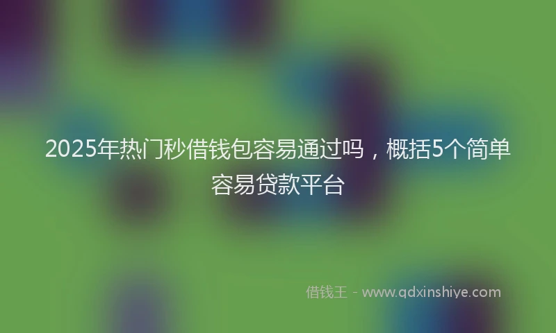 2025年热门秒借钱包容易通过吗，概括5个简单容易贷款平台