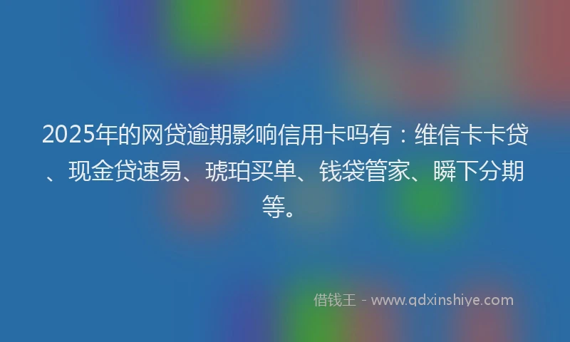 2025年的网贷逾期影响信用卡吗有：维信卡卡贷、现金贷速易、琥珀买单、钱袋管家、瞬下分期等。