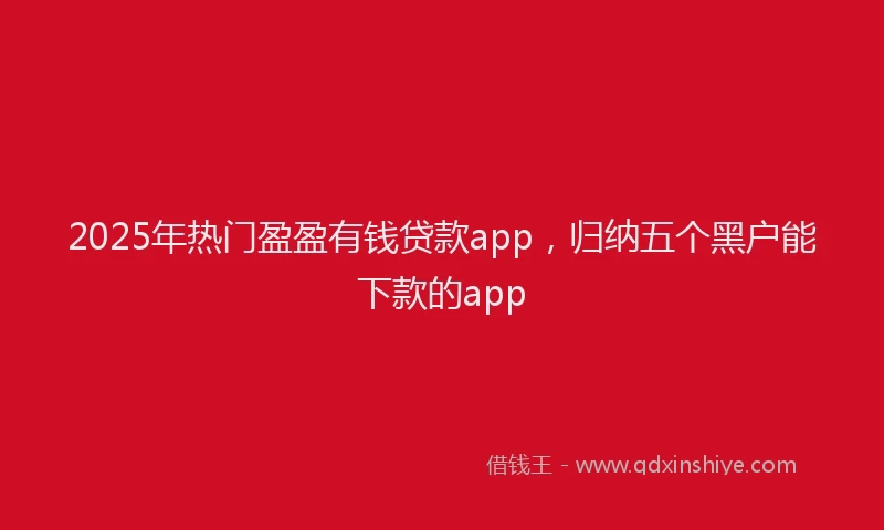 2025年热门盈盈有钱贷款app，归纳五个黑户能下款的app