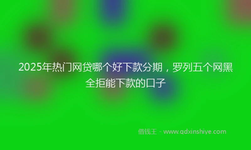 2025年热门网贷哪个好下款分期，罗列五个网黑全拒能下款的口子