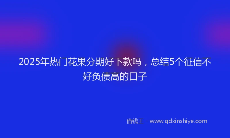 2025年热门花果分期好下款吗，总结5个征信不好负债高的口子