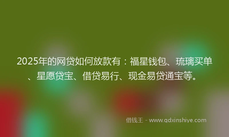 2025年的网贷如何放款有：福星钱包、琉璃买单、星愿贷宝、借贷易行、现金易贷通宝等。