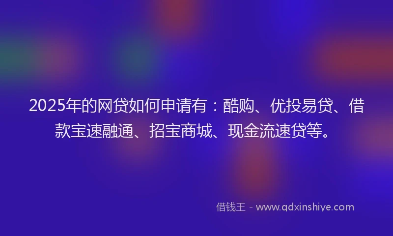 2025年的网贷如何申请有：酷购、优投易贷、借款宝速融通、招宝商城、现金流速贷等。