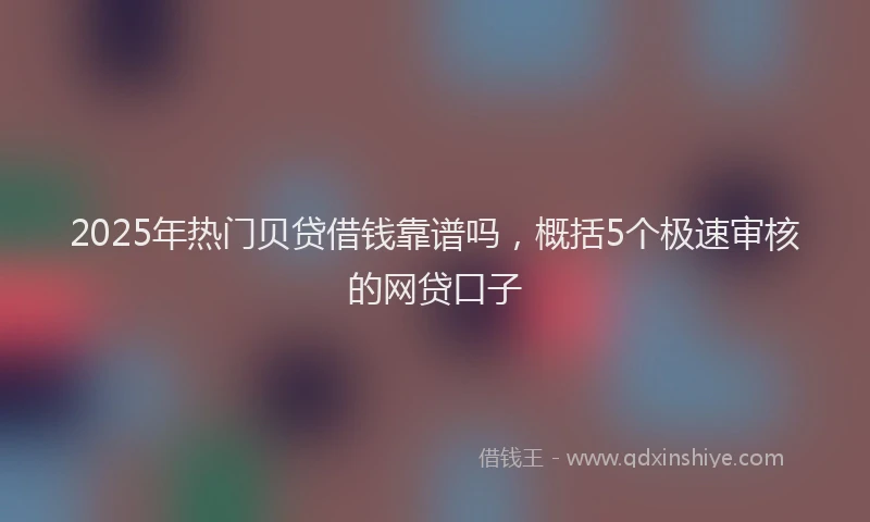 2025年热门贝贷借钱靠谱吗，概括5个极速审核的网贷口子