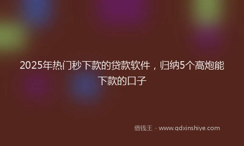 2025年热门秒下款的贷款软件，归纳5个高炮能下款的口子
