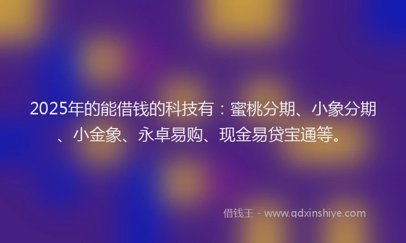 2025年的能借钱的科技有：蜜桃分期、小象分期、小金象、永卓易购、现金易贷宝通等。