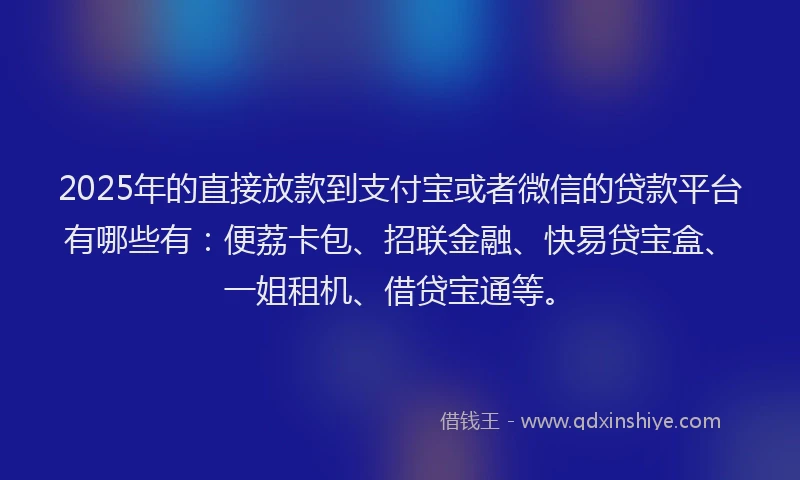 2025年的直接放款到支付宝或者微信的贷款平台有哪些有：便荔卡包、招联金融、快易贷宝盒、一姐租机、借贷宝通等。