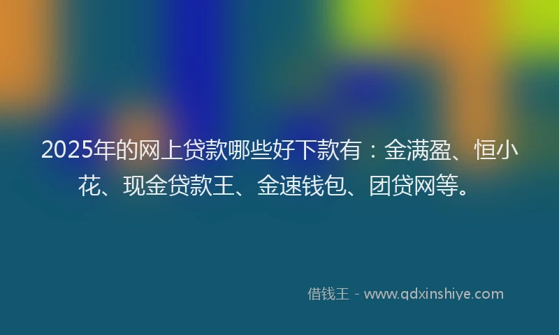 2025年的网上贷款哪些好下款有：金满盈、恒小花、现金贷款王、金速钱包、团贷网等。