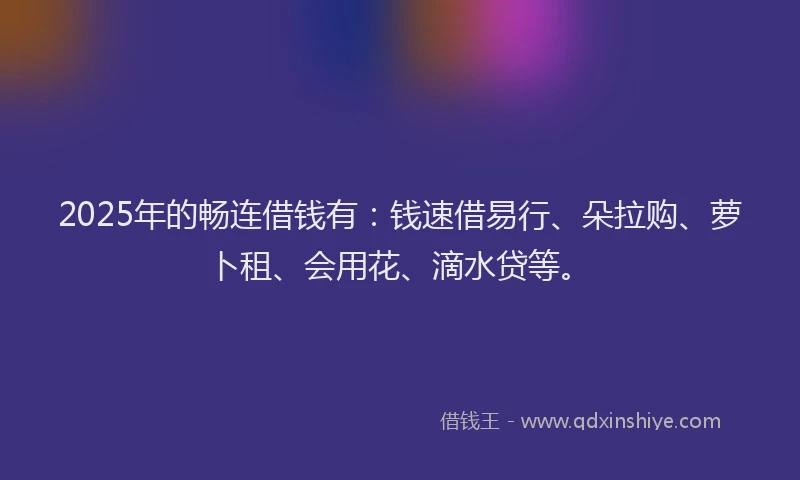 2025年的畅连借钱有：钱速借易行、朵拉购、萝卜租、会用花、滴水贷等。