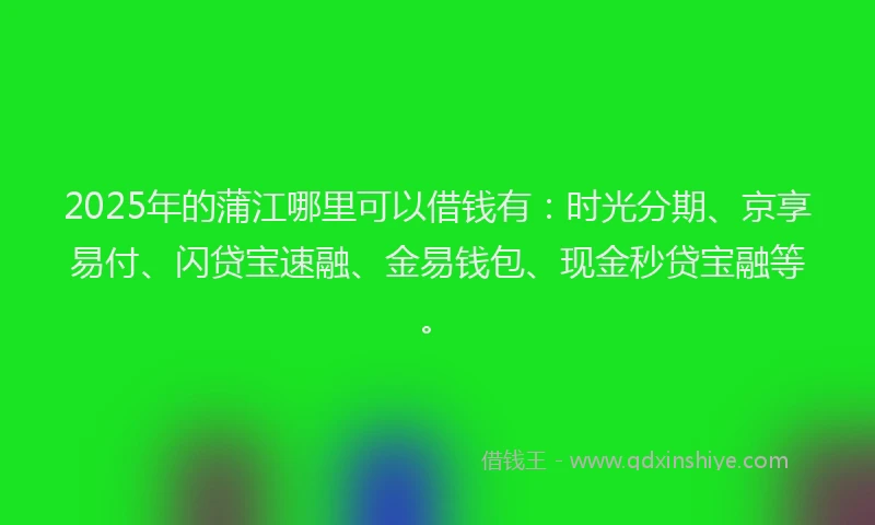 2025年的蒲江哪里可以借钱有：时光分期、京享易付、闪贷宝速融、金易钱包、现金秒贷宝融等。