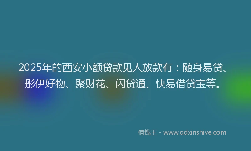 2025年的西安小额贷款见人放款有：随身易贷、彤伊好物、聚财花、闪贷通、快易借贷宝等。