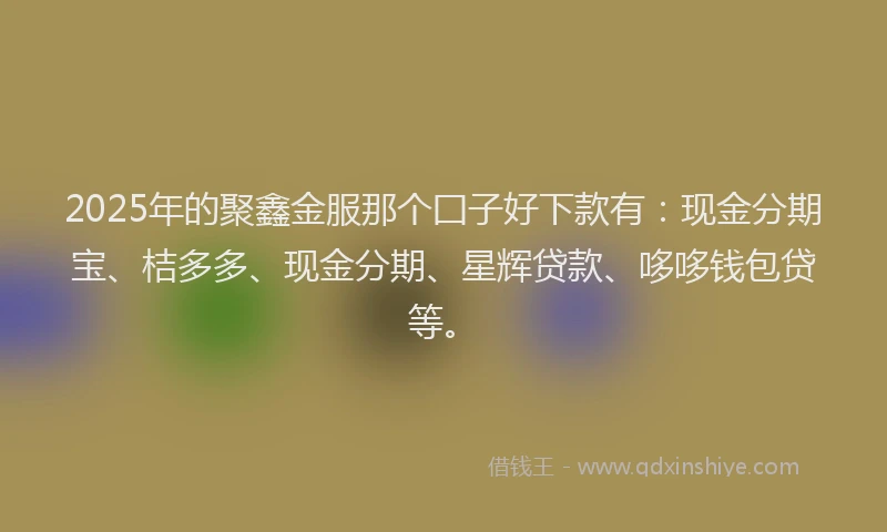 2025年的聚鑫金服那个囗子好下款有：现金分期宝、桔多多、现金分期、星辉贷款、哆哆钱包贷等。