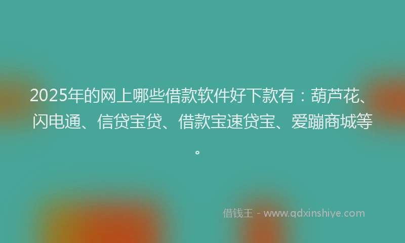 2025年的网上哪些借款软件好下款有：葫芦花、闪电通、信贷宝贷、借款宝速贷宝、爱蹦商城等。