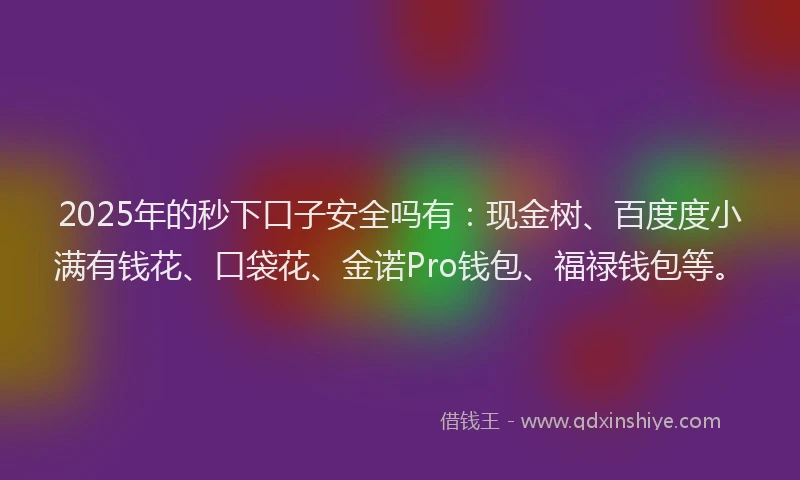 2025年的秒下口子安全吗有：现金树、百度度小满有钱花、口袋花、金诺Pro钱包、福禄钱包等。