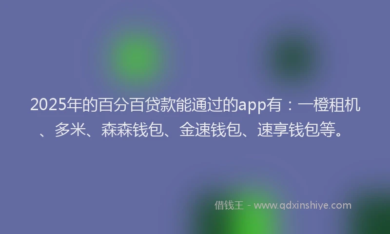 2025年的百分百贷款能通过的app有：一橙租机、多米、森森钱包、金速钱包、速享钱包等。
