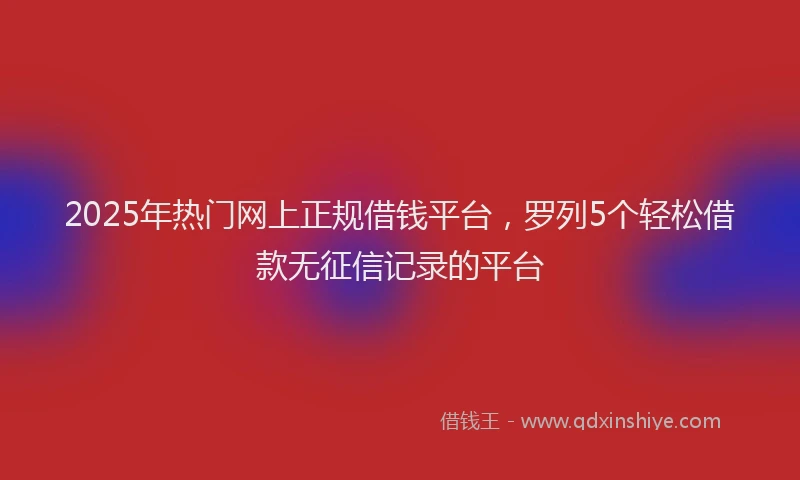 2025年热门网上正规借钱平台，罗列5个轻松借款无征信记录的平台