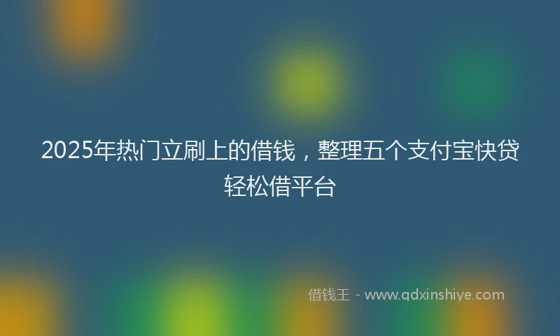 2025年热门立刷上的借钱，整理五个支付宝快贷轻松借平台