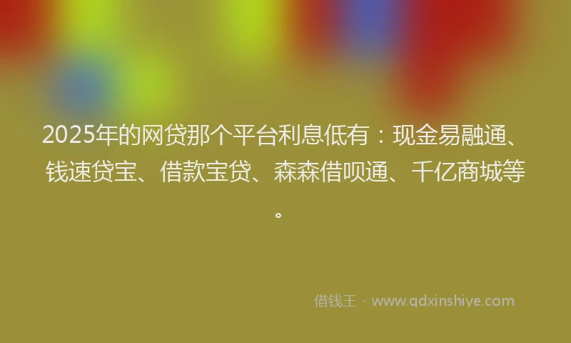 2025年的网贷那个平台利息低有：现金易融通、钱速贷宝、借款宝贷、森森借呗通、千亿商城等。