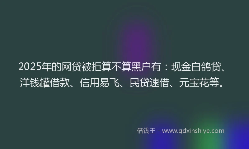 2025年的网贷被拒算不算黑户有：现金白鸽贷、洋钱罐借款、信用易飞、民贷速借、元宝花等。