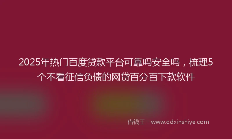 2025年热门百度贷款平台可靠吗安全吗，梳理5个不看征信负债的网贷百分百下款软件