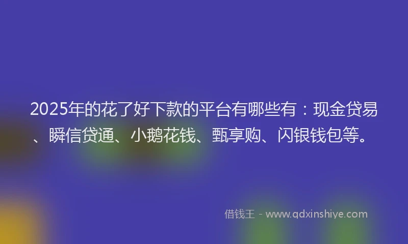2025年的花了好下款的平台有哪些有：现金贷易、瞬信贷通、小鹅花钱、甄享购、闪银钱包等。